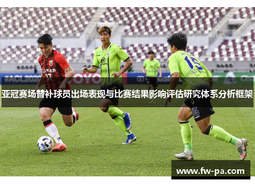 亚冠赛场替补球员出场表现与比赛结果影响评估研究体系分析框架 亚冠赛场替补球员出场表现与比赛结果影响评估研究体系分析框架