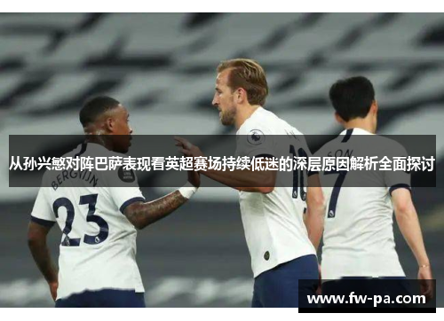 从孙兴慜对阵巴萨表现看英超赛场持续低迷的深层原因解析全面探讨