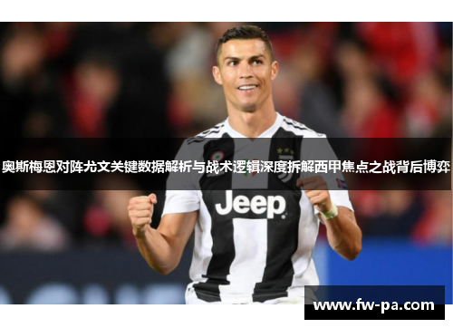 奥斯梅恩对阵尤文关键数据解析与战术逻辑深度拆解西甲焦点之战背后博弈 奥斯梅恩对阵尤文关键数据解析与战术逻辑深度拆解西甲焦点之战背后博弈
