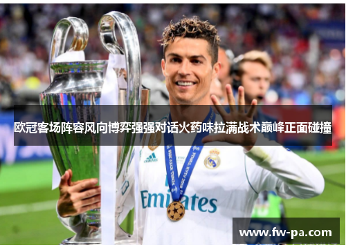 欧冠客场阵容风向博弈强强对话火药味拉满战术巅峰正面碰撞 欧冠客场阵容风向博弈强强对话火药味拉满战术巅峰正面碰撞