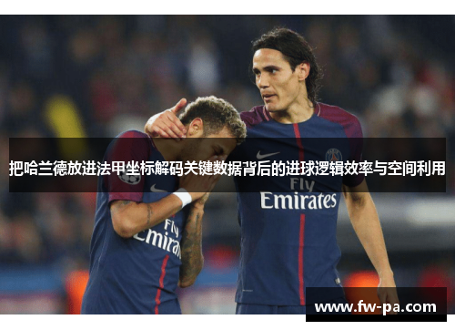 把哈兰德放进法甲坐标解码关键数据背后的进球逻辑效率与空间利用