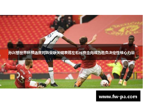 孙兴慜世界杯预选赛对阵曼联关键表现左右比赛走向成为胜负决定性核心力量
