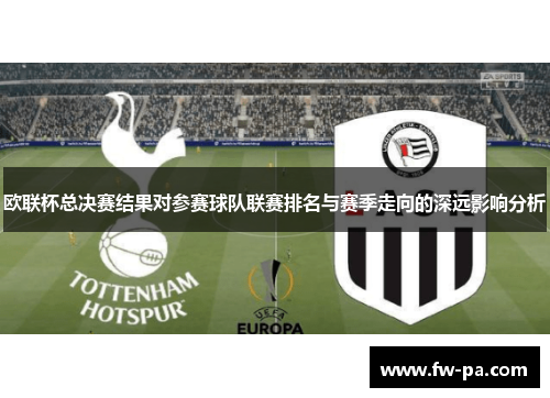 欧联杯总决赛结果对参赛球队联赛排名与赛季走向的深远影响分析 欧联杯总决赛结果对参赛球队联赛排名与赛季走向的深远影响分析