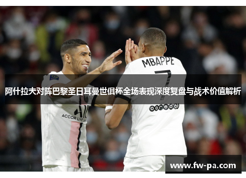 阿什拉夫对阵巴黎圣日耳曼世俱杯全场表现深度复盘与战术价值解析