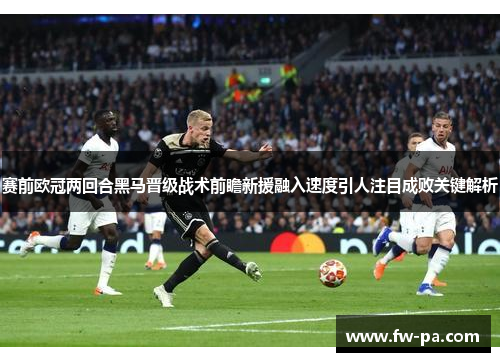 赛前欧冠两回合黑马晋级战术前瞻新援融入速度引人注目成败关键解析 赛前欧冠两回合黑马晋级战术前瞻新援融入速度引人注目成败关键解析