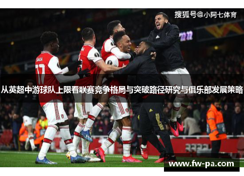 从英超中游球队上限看联赛竞争格局与突破路径研究与俱乐部发展策略