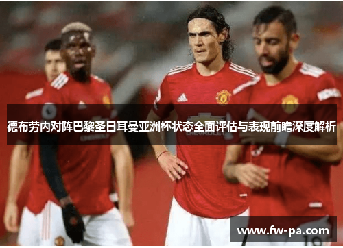 德布劳内对阵巴黎圣日耳曼亚洲杯状态全面评估与表现前瞻深度解析 德布劳内对阵巴黎圣日耳曼亚洲杯状态全面评估与表现前瞻深度解析