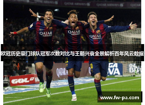 欧冠历史豪门球队冠军次数对比与王朝兴衰全景解析百年风云数据