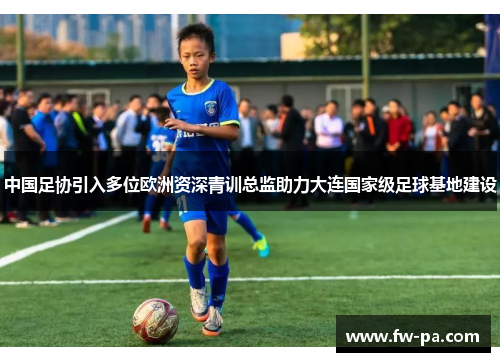 中国足协引入多位欧洲资深青训总监助力大连国家级足球基地建设 中国足协引入多位欧洲资深青训总监助力大连国家级足球基地建设