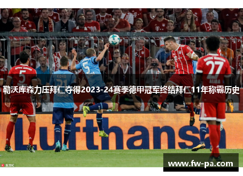 勒沃库森力压拜仁夺得2023-24赛季德甲冠军终结拜仁11年称霸历史