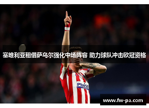 塞维利亚租借萨乌尔强化中场阵容 助力球队冲击欧冠资格