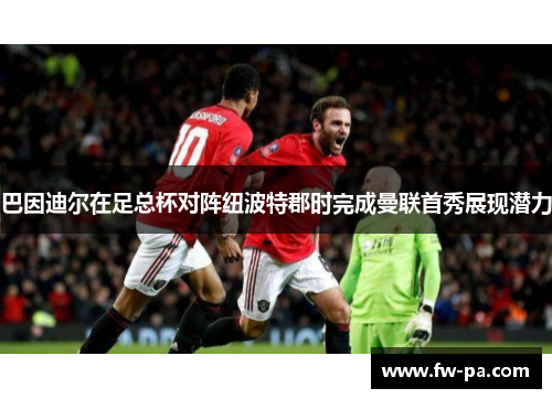 巴因迪尔在足总杯对阵纽波特郡时完成曼联首秀展现潜力