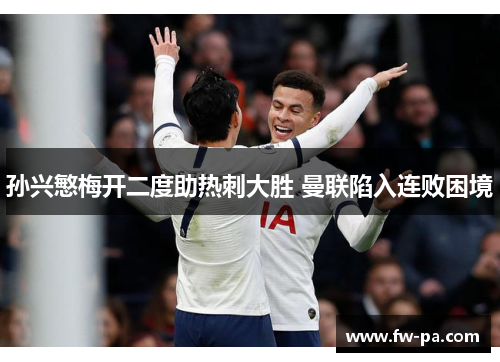孙兴慜梅开二度助热刺大胜 曼联陷入连败困境