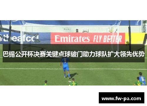 巴锡公开杯决赛关键点球破门助力球队扩大领先优势 巴锡公开杯决赛关键点球破门助力球队扩大领先优势