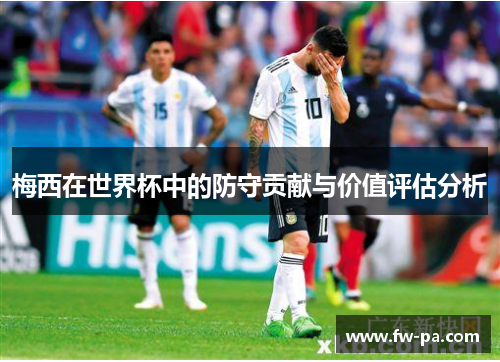梅西在世界杯中的防守贡献与价值评估分析 梅西在世界杯中的防守贡献与价值评估分析