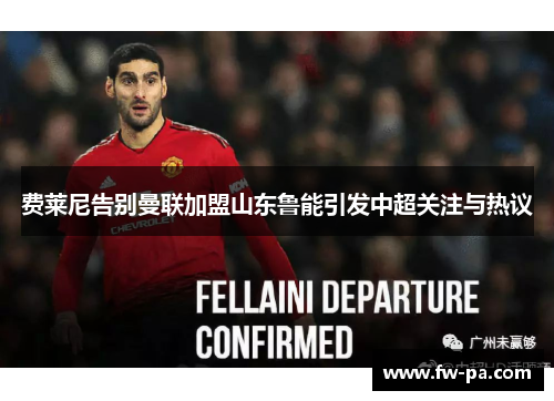 费莱尼告别曼联加盟山东鲁能引发中超关注与热议