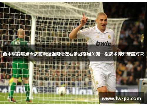 西甲联赛焦点大战前瞻强强对话左右争冠格局关键一役战术博弈球星对决 西甲联赛焦点大战前瞻强强对话左右争冠格局关键一役战术博弈球星对决
