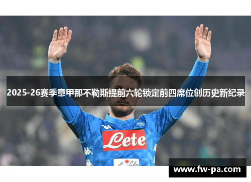 2025-26赛季意甲那不勒斯提前六轮锁定前四席位创历史新纪录 2025-26赛季意甲那不勒斯提前六轮锁定前四席位创历史新纪录