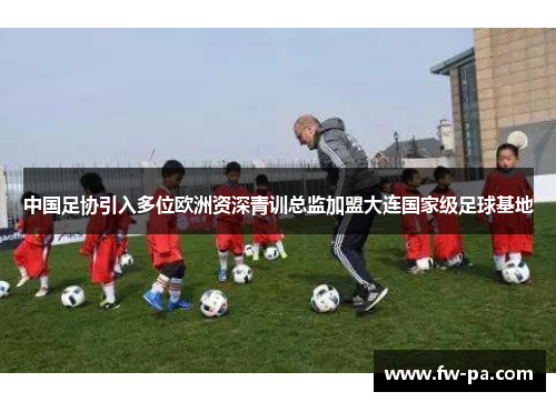 中国足协引入多位欧洲资深青训总监加盟大连国家级足球基地 中国足协引入多位欧洲资深青训总监加盟大连国家级足球基地