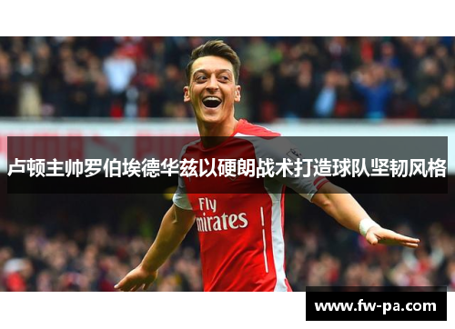 卢顿主帅罗伯埃德华兹以硬朗战术打造球队坚韧风格 卢顿主帅罗伯埃德华兹以硬朗战术打造球队坚韧风格