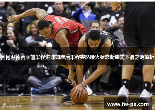 因何温德赛季前半程进球如麻后半程突然哑火状态断崖式下滑之谜解析 因何温德赛季前半程进球如麻后半程突然哑火状态断崖式下滑之谜解析