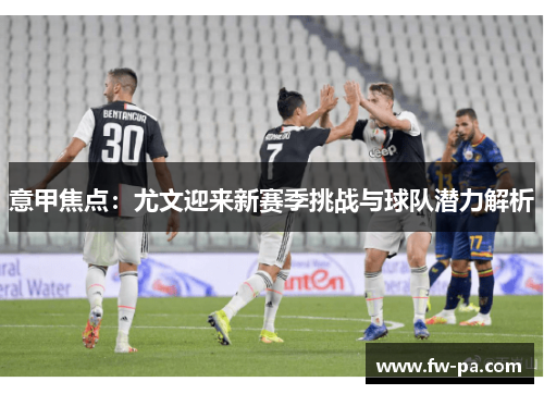 意甲焦点:尤文迎来新赛季挑战与球队潜力解析 意甲焦点:尤文迎来新赛季挑战与球队潜力解析