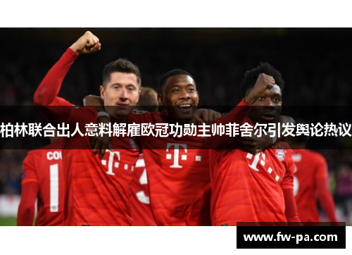 柏林联合出人意料解雇欧冠功勋主帅菲舍尔引发舆论热议