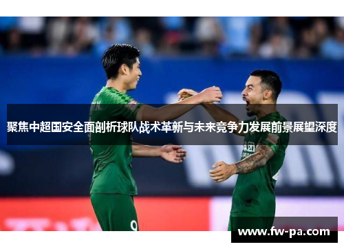 聚焦中超国安全面剖析球队战术革新与未来竞争力发展前景展望深度