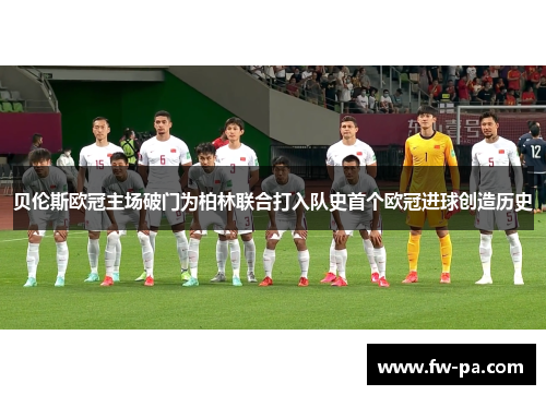 贝伦斯欧冠主场破门为柏林联合打入队史首个欧冠进球创造历史