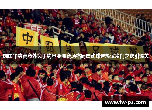 韩国半决赛意外负于约旦亚洲赛场格局震动球迷热议冷门之夜引爆关