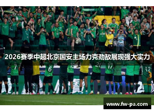 2026赛季中超北京国安主场力克劲敌展现强大实力