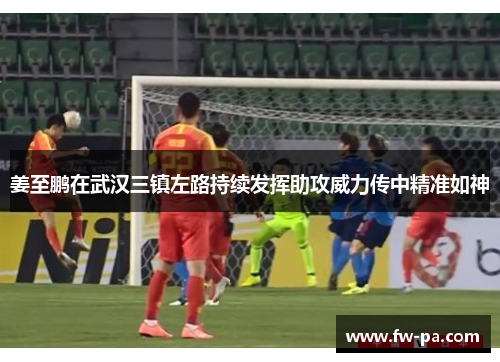 姜至鹏在武汉三镇左路持续发挥助攻威力传中精准如神