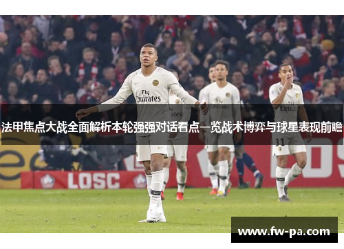 法甲焦点大战全面解析本轮强强对话看点一览战术博弈与球星表现前瞻