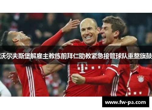 沃尔夫斯堡解雇主教练前拜仁助教紧急接管球队重整旗鼓