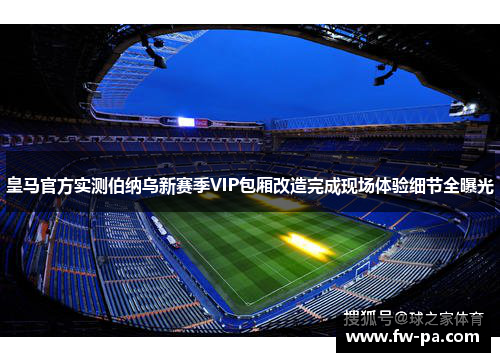 皇马官方实测伯纳乌新赛季VIP包厢改造完成现场体验细节全曝光