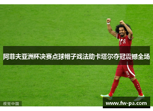 阿菲夫亚洲杯决赛点球帽子戏法助卡塔尔夺冠震撼全场