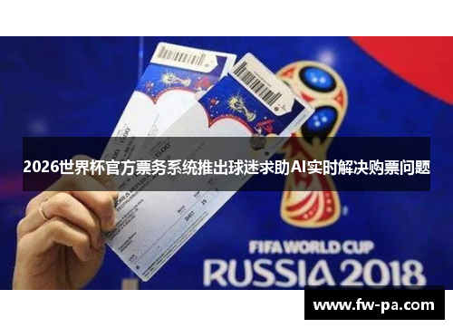 2026世界杯官方票务系统推出球迷求助AI实时解决购票问题 2026世界杯官方票务系统推出球迷求助AI实时解决购票问题