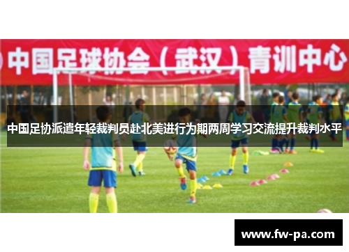 中国足协派遣年轻裁判员赴北美进行为期两周学习交流提升裁判水平 中国足协派遣年轻裁判员赴北美进行为期两周学习交流提升裁判水平
