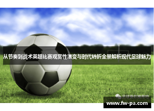 从节奏到战术英超比赛观赏性演变与时代转折全景解析现代足球魅力 从节奏到战术英超比赛观赏性演变与时代转折全景解析现代足球魅力