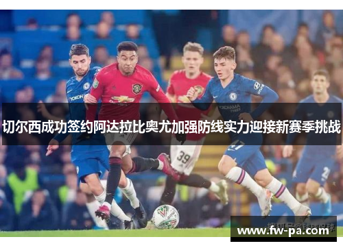 切尔西成功签约阿达拉比奥尤加强防线实力迎接新赛季挑战 切尔西成功签约阿达拉比奥尤加强防线实力迎接新赛季挑战