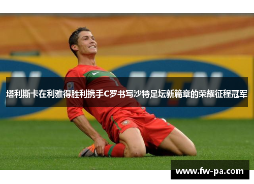 塔利斯卡在利雅得胜利携手C罗书写沙特足坛新篇章的荣耀征程冠军