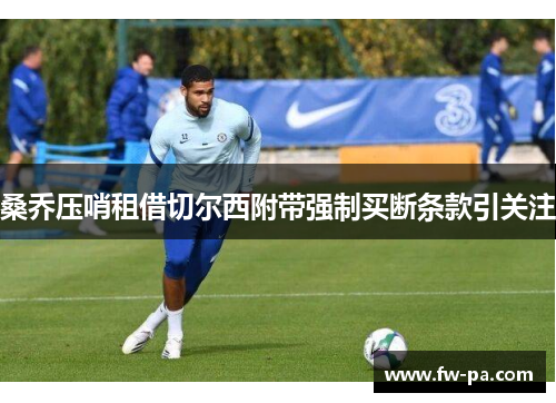 桑乔压哨租借切尔西附带强制买断条款引关注 桑乔压哨租借切尔西附带强制买断条款引关注