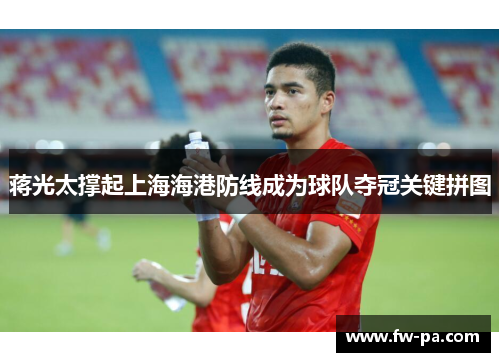 蒋光太撑起上海海港防线成为球队夺冠关键拼图