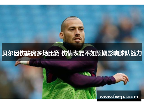 贝尔因伤缺席多场比赛 伤情恢复不如预期影响球队战力 贝尔因伤缺席多场比赛 伤情恢复不如预期影响球队战力