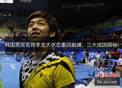 韩国男双名将李龙大状态重回巅峰，三大成因揭秘