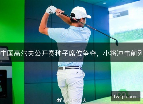 中国高尔夫公开赛种子席位争夺,小将冲击前列 中国高尔夫公开赛种子席位争夺,小将冲击前列