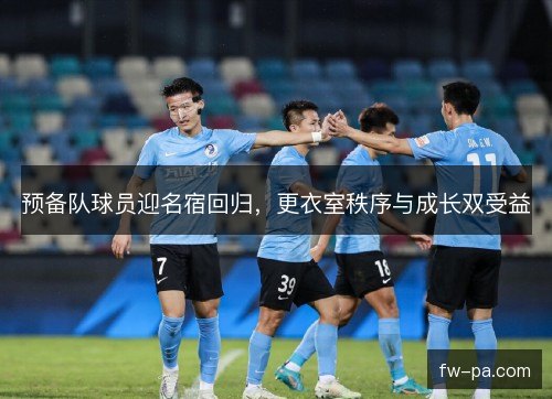 预备队球员迎名宿回归,更衣室秩序与成长双受益 预备队球员迎名宿回归,更衣室秩序与成长双受益
