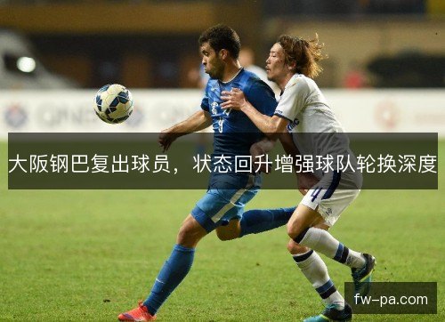 大阪钢巴复出球员,状态回升增强球队轮换深度 大阪钢巴复出球员,状态回升增强球队轮换深度