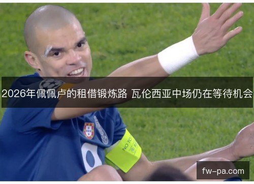 2026年佩佩卢的租借锻炼路 瓦伦西亚中场仍在等待机会 2026年佩佩卢的租借锻炼路 瓦伦西亚中场仍在等待机会
